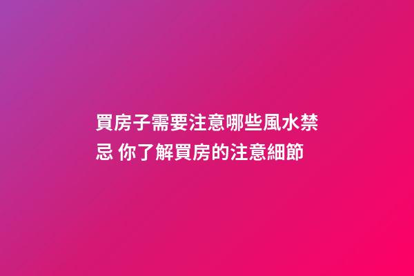買房子需要注意哪些風水禁忌 你了解買房的注意細節